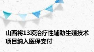 山西将13项治疗性辅助生殖技术项目纳入医保支付