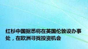 红杉中国据悉将在英国伦敦设办事处，在欧洲寻找投资机会