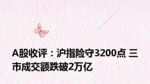 A股收评：沪指险守3200点 三市成交额跌破2万亿