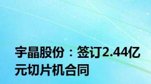 宇晶股份：签订2.44亿元切片机合同