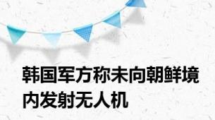 韩国军方称未向朝鲜境内发射无人机