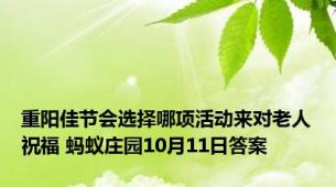 重阳佳节会选择哪项活动来对老人祝福 蚂蚁庄园10月11日答案