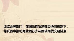 证监会等部门：在国债期货跨部委协调机制下，稳妥有序推动商业银行参与国债期货交易试点