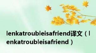 lenkatroubleisafriend译文（lenkatroubleisafriend）