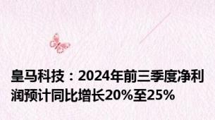 皇马科技：2024年前三季度净利润预计同比增长20%至25%