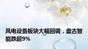 风电设备板块大幅回调，盘古智能跌超9%