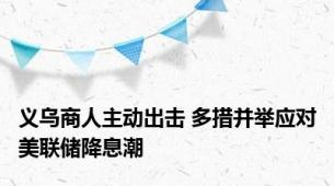 义乌商人主动出击 多措并举应对美联储降息潮