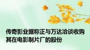 传奇影业据称正与万达洽谈收购其在电影制片厂的股份