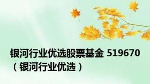 银河行业优选股票基金 519670（银河行业优选）