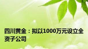 四川黄金：拟以1000万元设立全资子公司