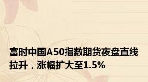 富时中国A50指数期货夜盘直线拉升，涨幅扩大至1.5%