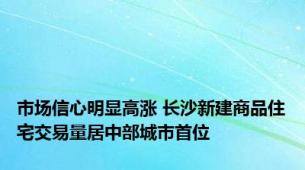 市场信心明显高涨 长沙新建商品住宅交易量居中部城市首位