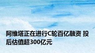 阿维塔正在进行C轮百亿融资 投后估值超300亿元