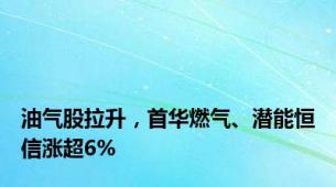 油气股拉升，首华燃气、潜能恒信涨超6%