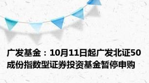 广发基金：10月11日起广发北证50成份指数型证券投资基金暂停申购