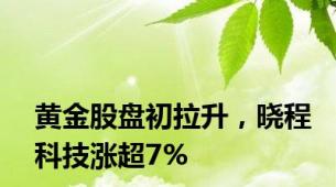 黄金股盘初拉升，晓程科技涨超7%