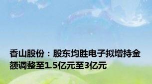 香山股份：股东均胜电子拟增持金额调整至1.5亿元至3亿元