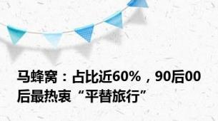 马蜂窝：占比近60%，90后00后最热衷“平替旅行”