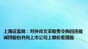 上海证监局：对孙肖文采取责令购回违规减持股份并向上市公司上缴价差措施