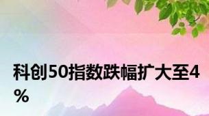 科创50指数跌幅扩大至4%