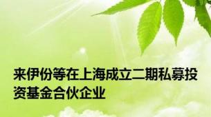 来伊份等在上海成立二期私募投资基金合伙企业