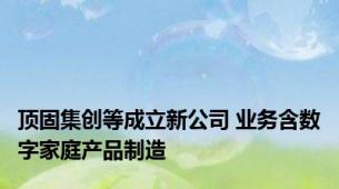 顶固集创等成立新公司 业务含数字家庭产品制造