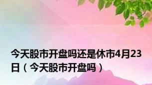 今天股市开盘吗还是休市4月23日（今天股市开盘吗）