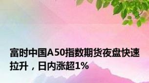 富时中国A50指数期货夜盘快速拉升，日内涨超1%