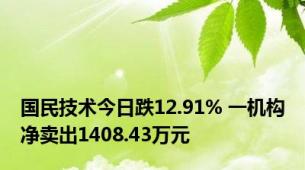 国民技术今日跌12.91% 一机构净卖出1408.43万元