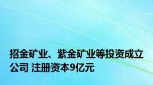 招金矿业、紫金矿业等投资成立公司 注册资本9亿元