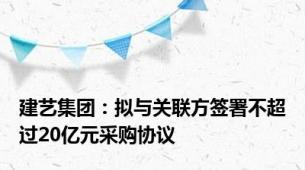 建艺集团：拟与关联方签署不超过20亿元采购协议