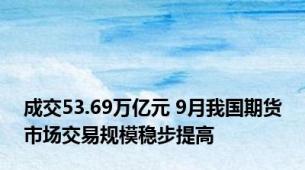 成交53.69万亿元 9月我国期货市场交易规模稳步提高