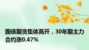 国债期货集体高开，30年期主力合约涨0.47%