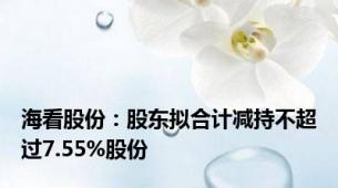 海看股份：股东拟合计减持不超过7.55%股份