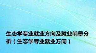 生态学专业就业方向及就业前景分析（生态学专业就业方向）