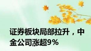 证券板块局部拉升，中金公司涨超9%