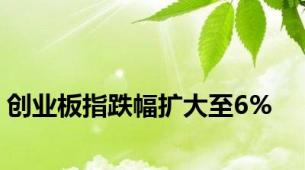 创业板指跌幅扩大至6%