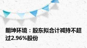 朗坤环境：股东拟合计减持不超过2.96%股份