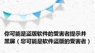 你可能是盗版软件的受害者提示并黑屏（您可能是软件盗版的受害者）