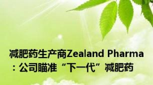 减肥药生产商Zealand Pharma：公司瞄准“下一代”减肥药