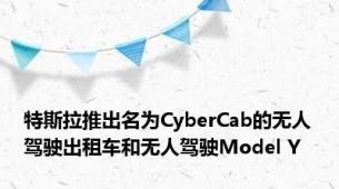 特斯拉推出名为CyberCab的无人驾驶出租车和无人驾驶Model Y