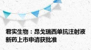 君实生物：昂戈瑞西单抗注射液新药上市申请获批准