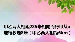 甲乙两人相距285米相向而行甲从a地每秒走8米（甲乙两人相距6km）