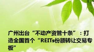 广州出台“不动产资管十条”：打造全国首个“REITs份额转让交易专板”