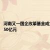 河南又一国企改革基金成立 规模50亿元