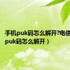 手机puk码怎么解开?电信（手机puk码怎么解开）