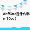 dnf50cc是什么意思（dnf50cc）