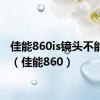 佳能860is镜头不能回位（佳能860）