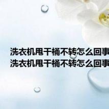 洗衣机甩干桶不转怎么回事视频（洗衣机甩干桶不转怎么回事）