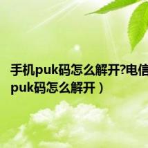 手机puk码怎么解开?电信（手机puk码怎么解开）